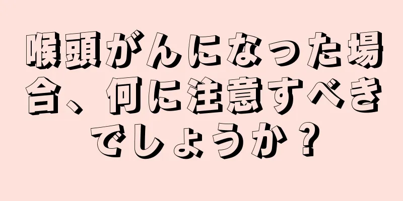 喉頭がんになった場合、何に注意すべきでしょうか？