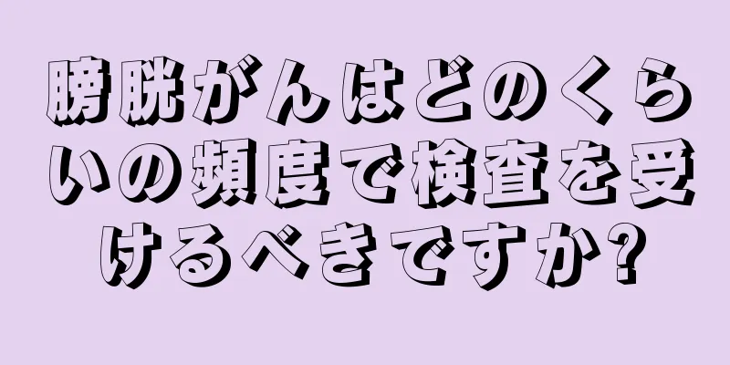 膀胱がんはどのくらいの頻度で検査を受けるべきですか?