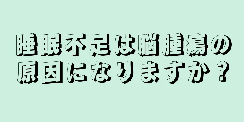 睡眠不足は脳腫瘍の原因になりますか？