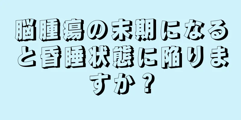 脳腫瘍の末期になると昏睡状態に陥りますか？
