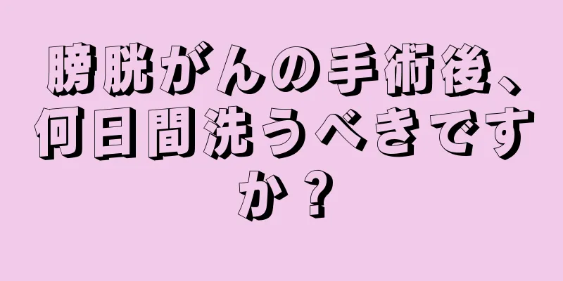 膀胱がんの手術後、何日間洗うべきですか？
