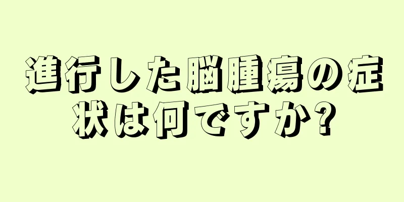 進行した脳腫瘍の症状は何ですか?