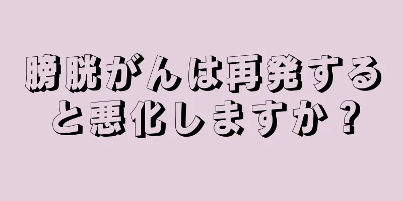 膀胱がんは再発すると悪化しますか？