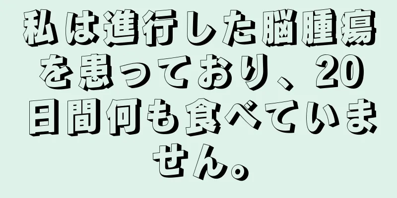 私は進行した脳腫瘍を患っており、20日間何も食べていません。