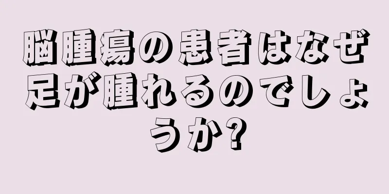 脳腫瘍の患者はなぜ足が腫れるのでしょうか?