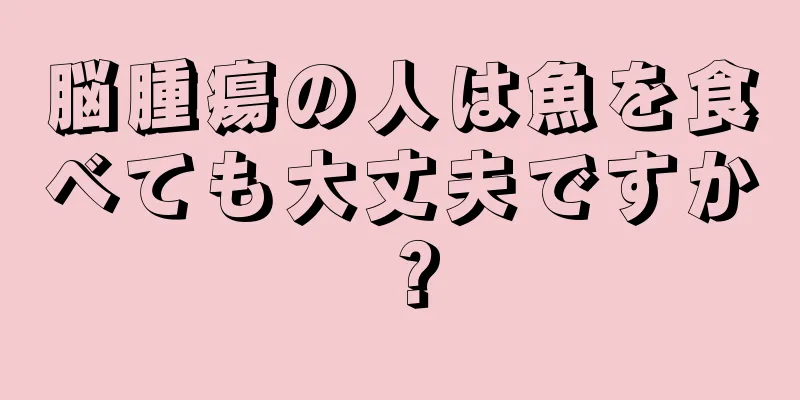 脳腫瘍の人は魚を食べても大丈夫ですか？