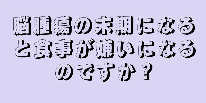 脳腫瘍の末期になると食事が嫌いになるのですか？