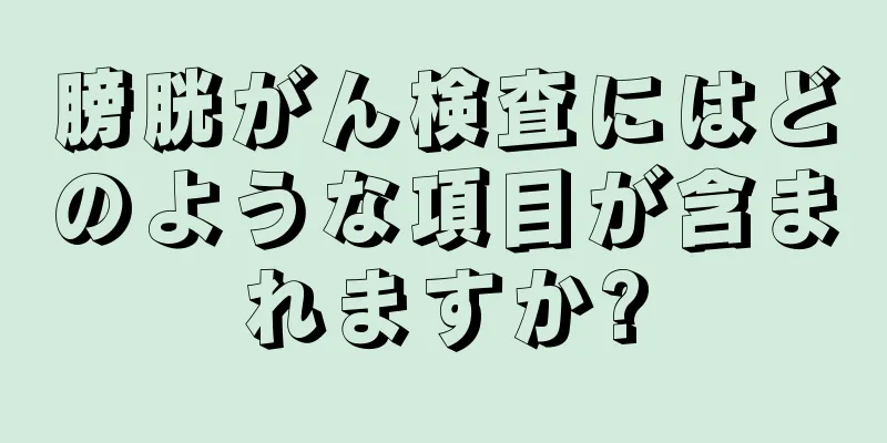 膀胱がん検査にはどのような項目が含まれますか?