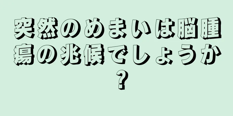 突然のめまいは脳腫瘍の兆候でしょうか？