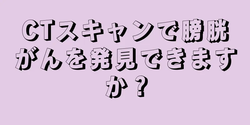 CTスキャンで膀胱がんを発見できますか？