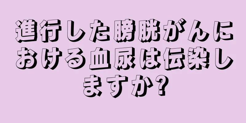 進行した膀胱がんにおける血尿は伝染しますか?