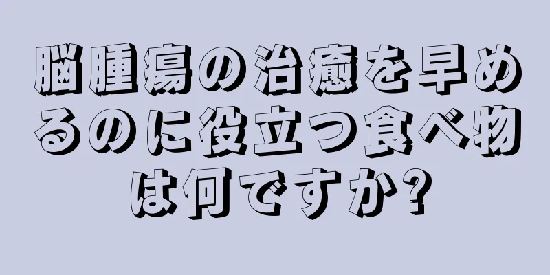 脳腫瘍の治癒を早めるのに役立つ食べ物は何ですか?