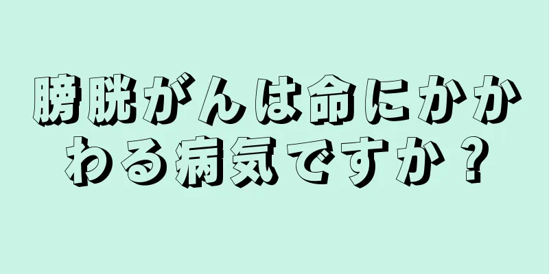 膀胱がんは命にかかわる病気ですか？