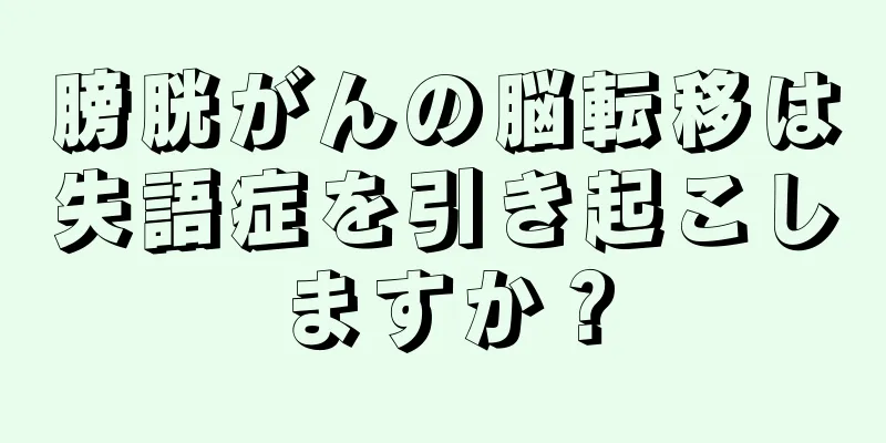膀胱がんの脳転移は失語症を引き起こしますか？