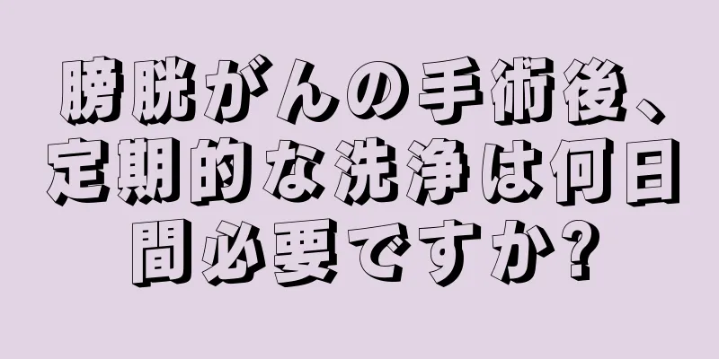 膀胱がんの手術後、定期的な洗浄は何日間必要ですか?