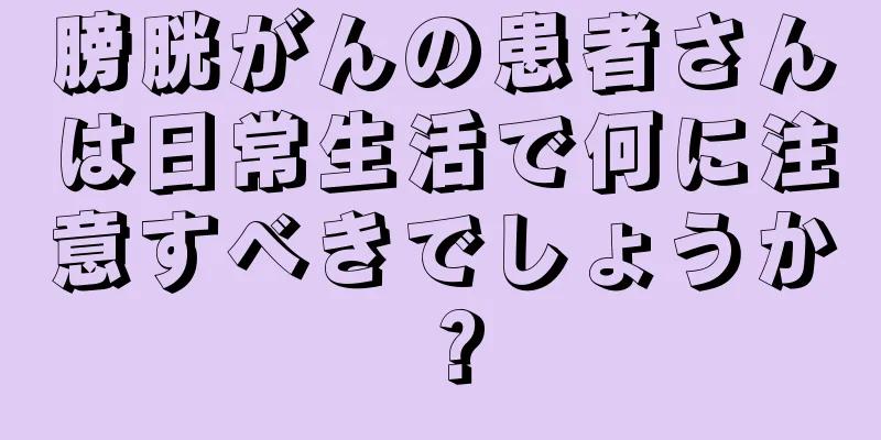 膀胱がんの患者さんは日常生活で何に注意すべきでしょうか？