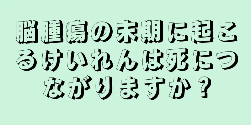 脳腫瘍の末期に起こるけいれんは死につながりますか？
