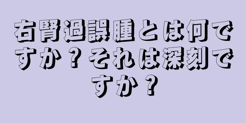 右腎過誤腫とは何ですか？それは深刻ですか？