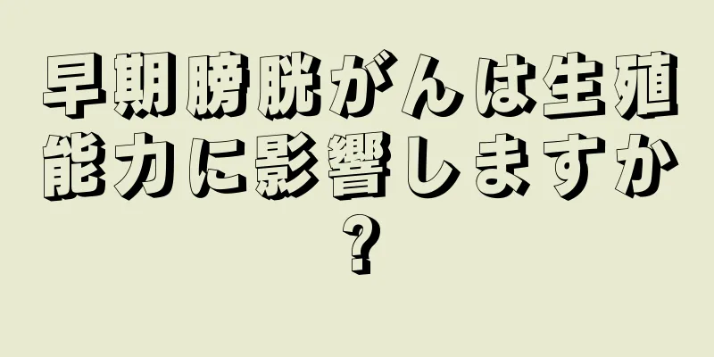 早期膀胱がんは生殖能力に影響しますか?