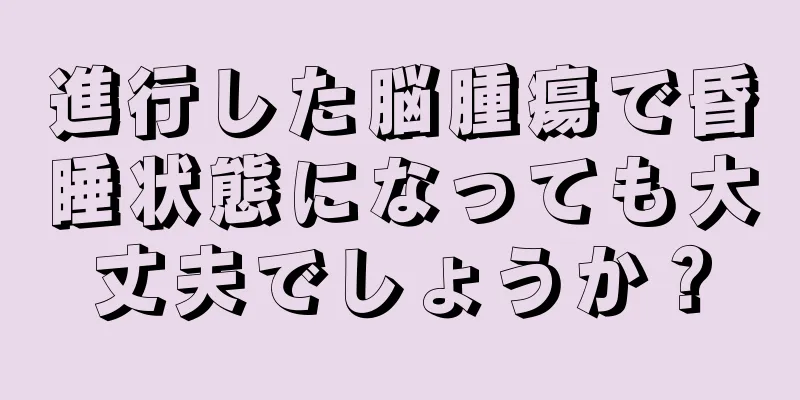 進行した脳腫瘍で昏睡状態になっても大丈夫でしょうか？