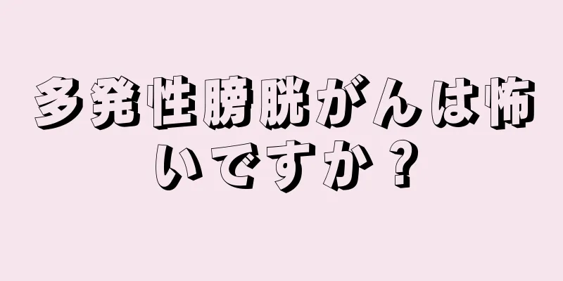 多発性膀胱がんは怖いですか？