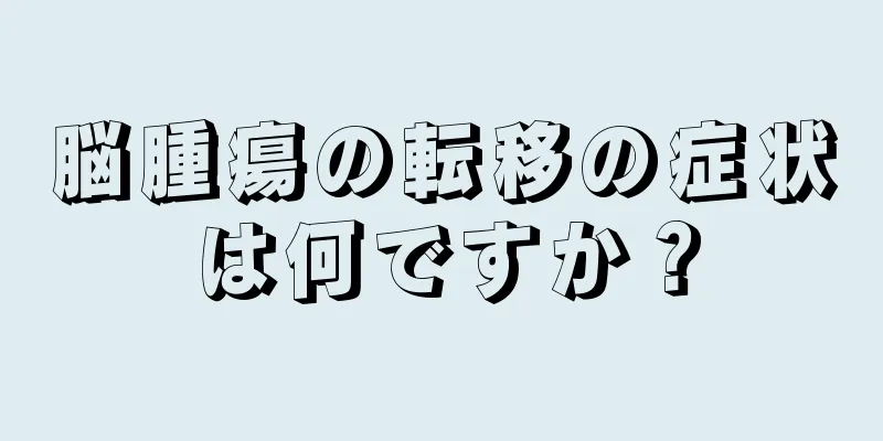 脳腫瘍の転移の症状は何ですか？