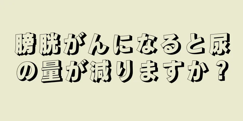 膀胱がんになると尿の量が減りますか？