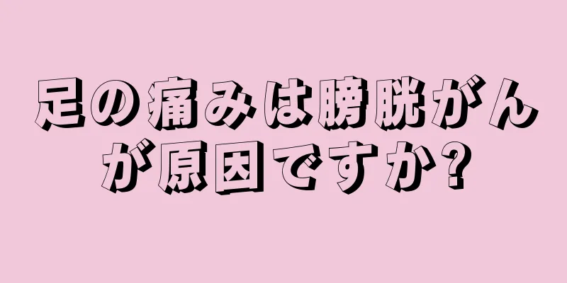 足の痛みは膀胱がんが原因ですか?