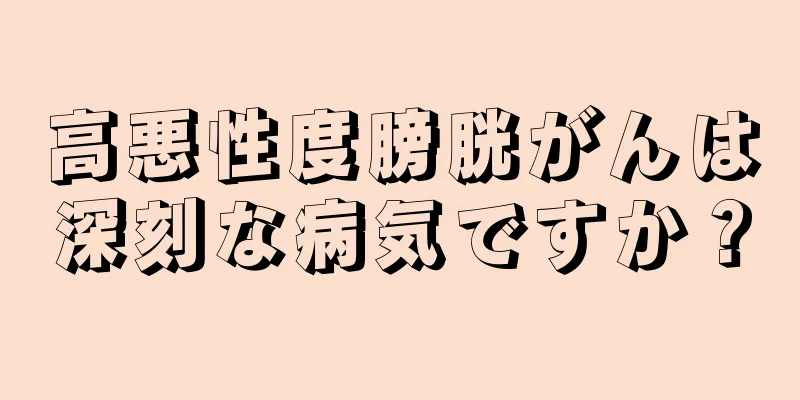 高悪性度膀胱がんは深刻な病気ですか？