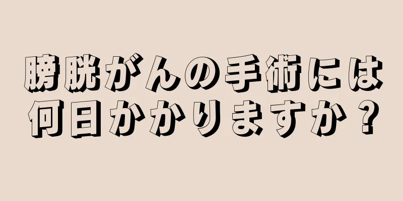 膀胱がんの手術には何日かかりますか？