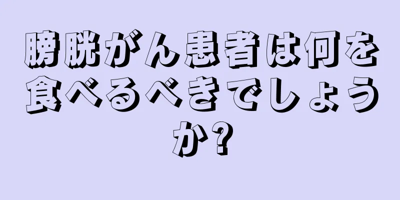 膀胱がん患者は何を食べるべきでしょうか?