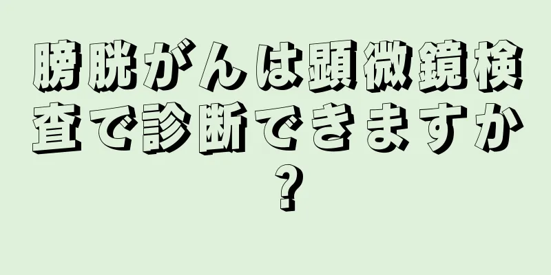 膀胱がんは顕微鏡検査で診断できますか？