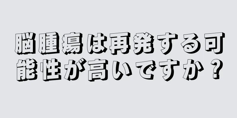脳腫瘍は再発する可能性が高いですか？