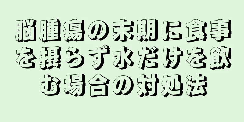脳腫瘍の末期に食事を摂らず水だけを飲む場合の対処法