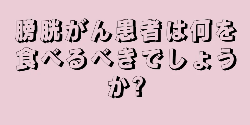 膀胱がん患者は何を食べるべきでしょうか?