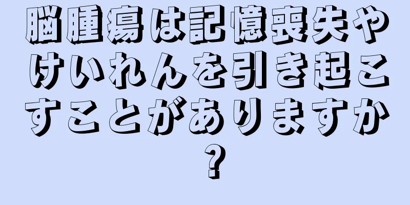 脳腫瘍は記憶喪失やけいれんを引き起こすことがありますか？