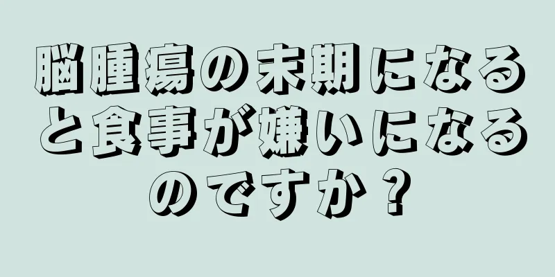 脳腫瘍の末期になると食事が嫌いになるのですか？