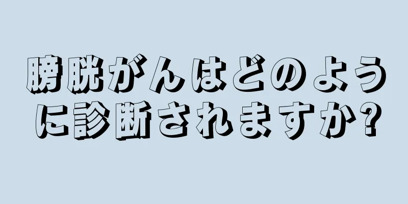 膀胱がんはどのように診断されますか?