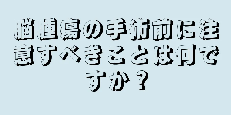 脳腫瘍の手術前に注意すべきことは何ですか？