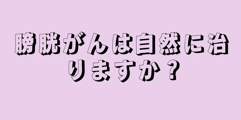 膀胱がんは自然に治りますか？