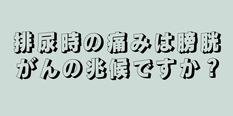 排尿時の痛みは膀胱がんの兆候ですか？