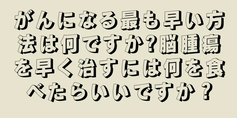 がんになる最も早い方法は何ですか?脳腫瘍を早く治すには何を食べたらいいですか？