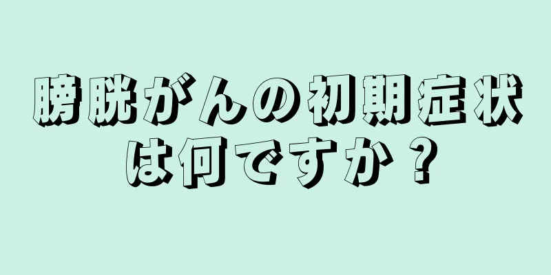 膀胱がんの初期症状は何ですか？