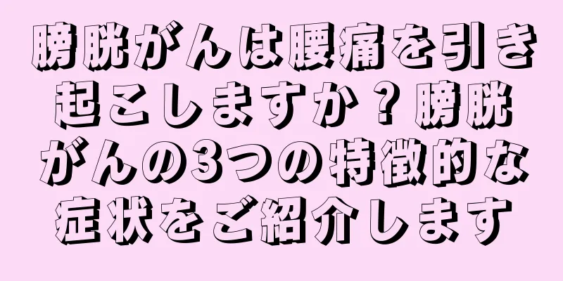 膀胱がんは腰痛を引き起こしますか？膀胱がんの3つの特徴的な症状をご紹介します