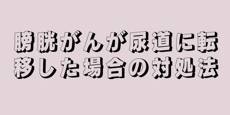 膀胱がんが尿道に転移した場合の対処法