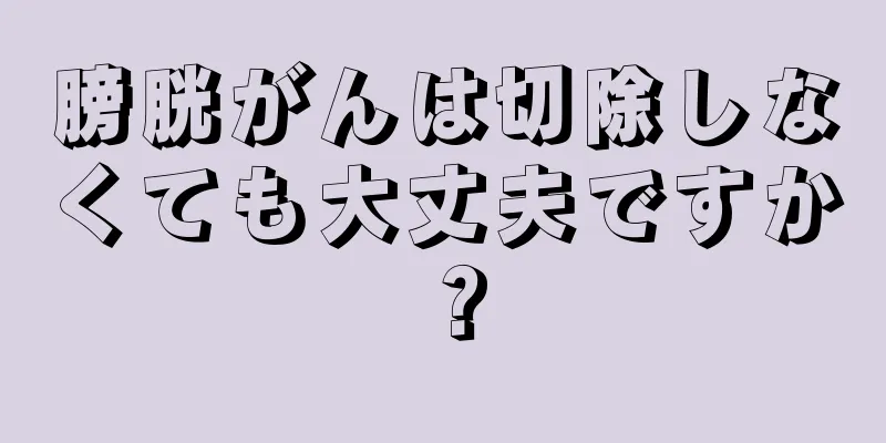膀胱がんは切除しなくても大丈夫ですか？