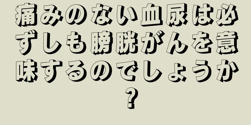 痛みのない血尿は必ずしも膀胱がんを意味するのでしょうか？