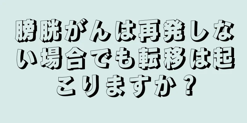 膀胱がんは再発しない場合でも転移は起こりますか？