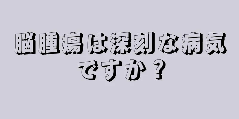 脳腫瘍は深刻な病気ですか？