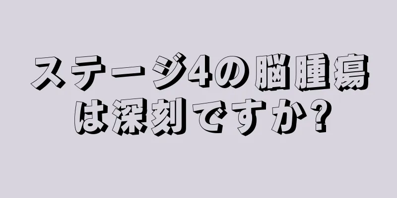 ステージ4の脳腫瘍は深刻ですか?
